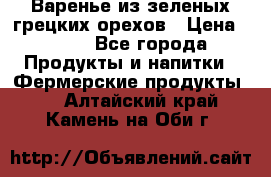 Варенье из зеленых грецких орехов › Цена ­ 400 - Все города Продукты и напитки » Фермерские продукты   . Алтайский край,Камень-на-Оби г.